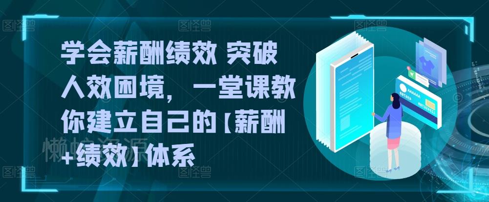 学会薪酬绩效 突破人效困境,一堂课教你建立自己的【薪酬+绩效】体系