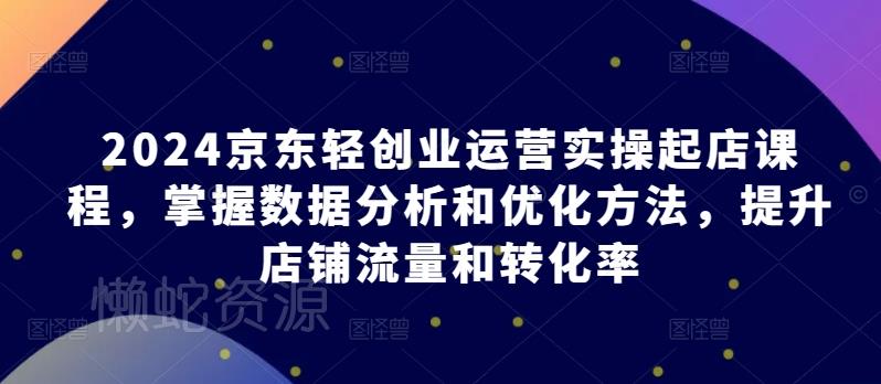 2024京东轻创业运营实操起店课程,掌握数据分析和优化方法,提升店铺流量和转化率