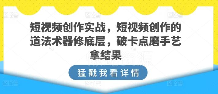 短视频创作实战,短视频创作的道法术器修底层,破卡点磨手艺拿结果