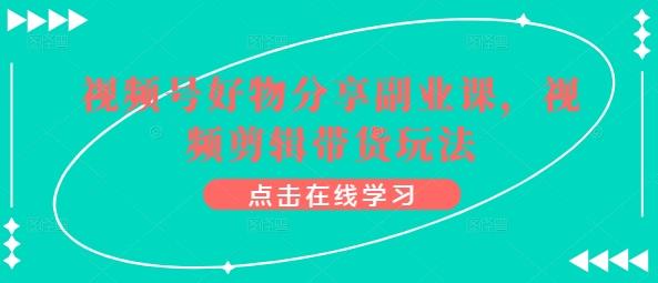 图片[1]-视频号好物分享怎么赚钱 剪辑带货副业实操完整教程