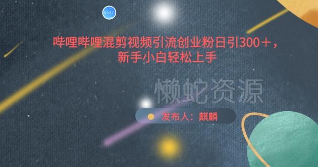 哔哩哔哩混剪视频引流创业粉日引300+,新手小白轻松上手【揭秘】