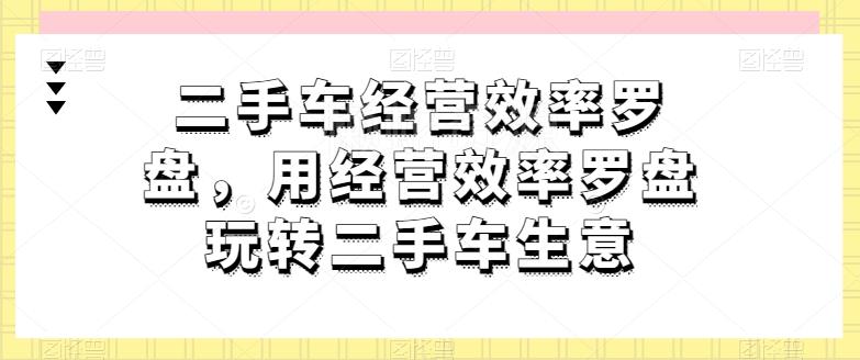 二手车经营效率罗盘,用经营效率罗盘玩转二手车生意