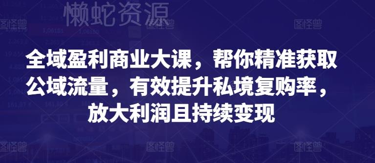 全域盈利商业大课,帮你精准获取公域流量,有效提升私境复购率,放大利润且持续变现