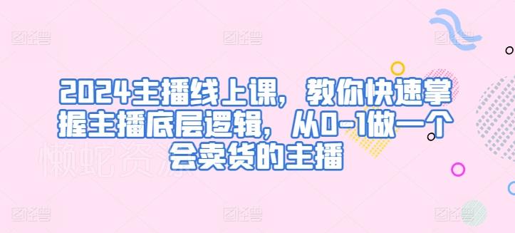 2024主播线上课,教你快速掌握主播底层逻辑,从0-1做一个会卖货的主播