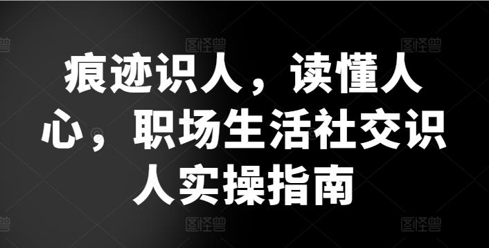 痕迹识人,读懂人心,职场生活社交识人实操指南