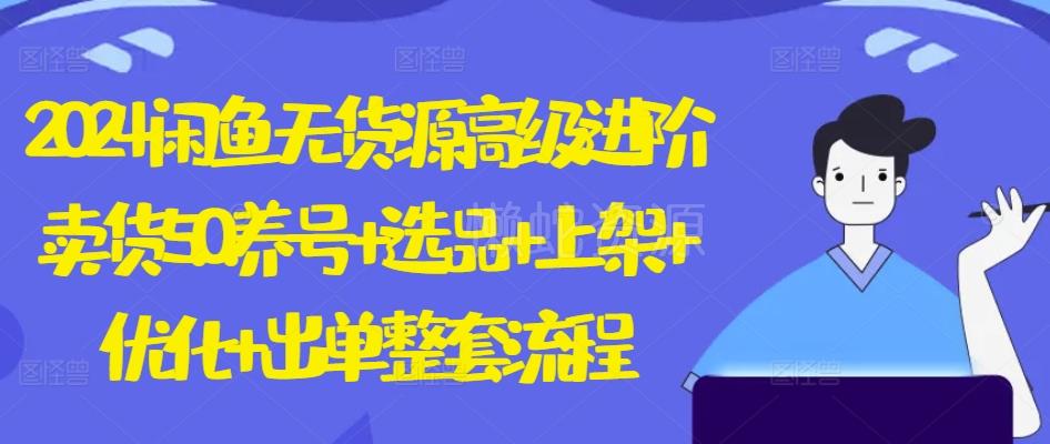 2024闲鱼无货源高级进阶卖货5.0.养号+选品+上架+优化+出单整套流程【揭秘】