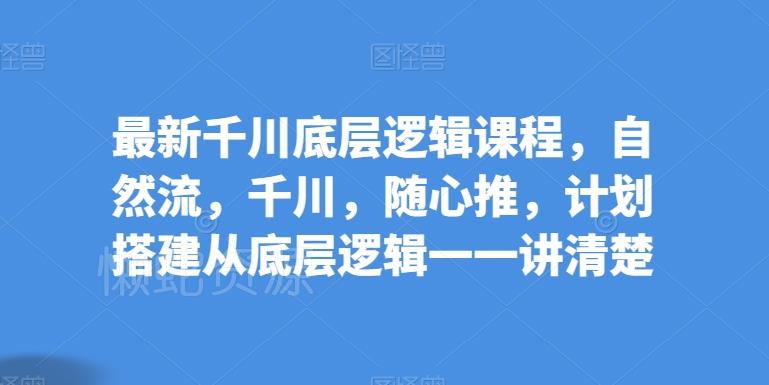 最新千川底层逻辑课程,自然流,千川,随心推,计划搭建从底层逻辑一一讲清楚