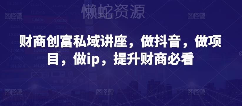 财商创富私域讲座,做抖音,做项目,做ip,提升财商必看