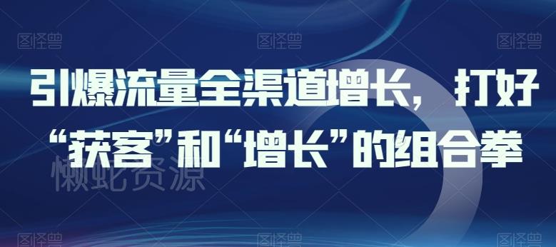 引爆流量全渠道增长,打好“获客”和“增长”的组合拳