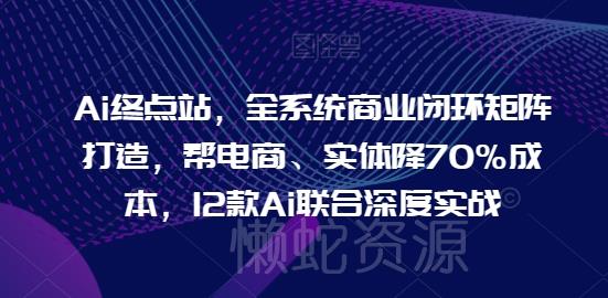 Ai终点站,全系统商业闭环矩阵打造,帮电商、实体降70%成本,12款Ai联合深度实战