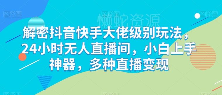解密抖音快手大佬级别玩法,24小时无人直播间,小白上手神器,多种直播变现【揭秘】