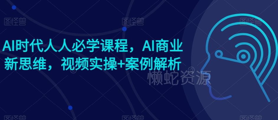 AI时代人人必学课程,AI商业新思维,视频实操+案例解析【赠AI商业爆款案例】