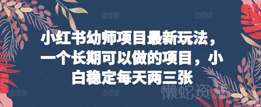 小红书幼师项目最新玩法,一个长期可以做的项目,小白稳定每天两三张