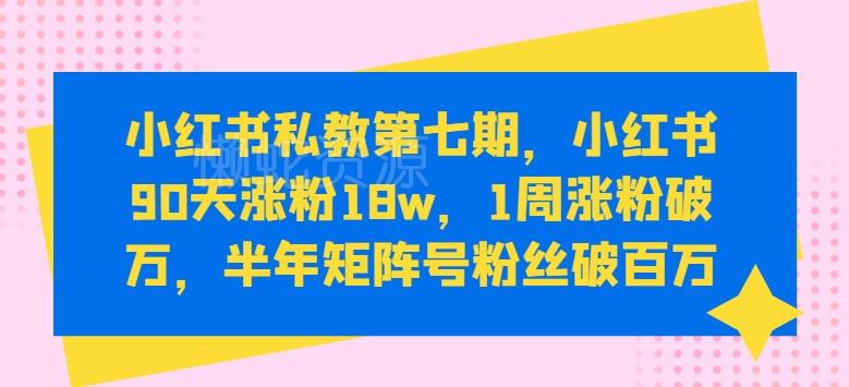 小红书私教第七期,小红书90天涨粉18w,1周涨粉破万,半年矩阵号粉丝破百万