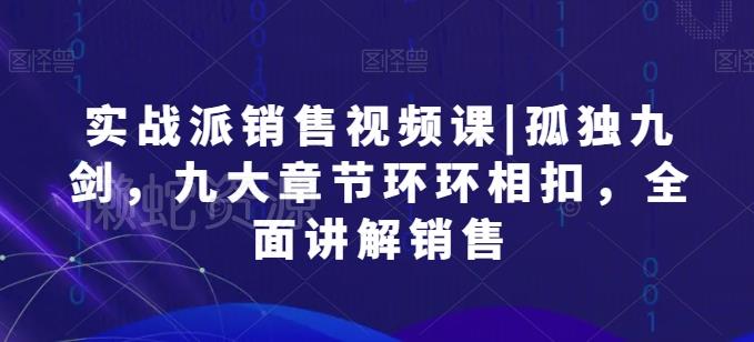实战派销售视频课|孤独九剑,九大章节环环相扣,全面讲解销售