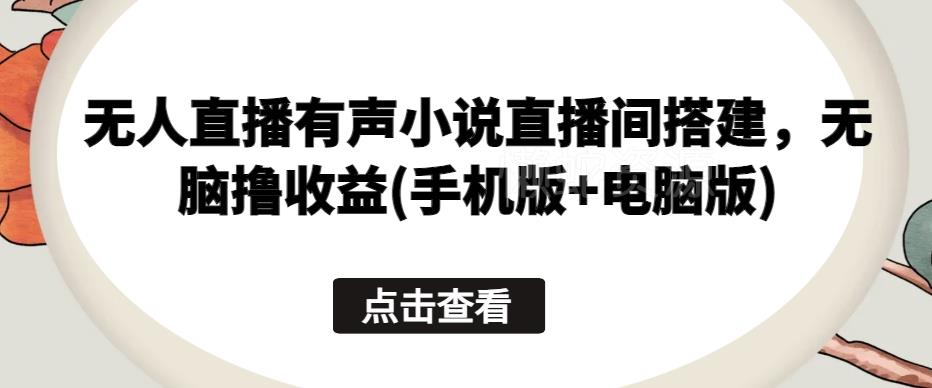 无人直播有声小说直播间搭建,无脑撸收益(手机版+电脑版)