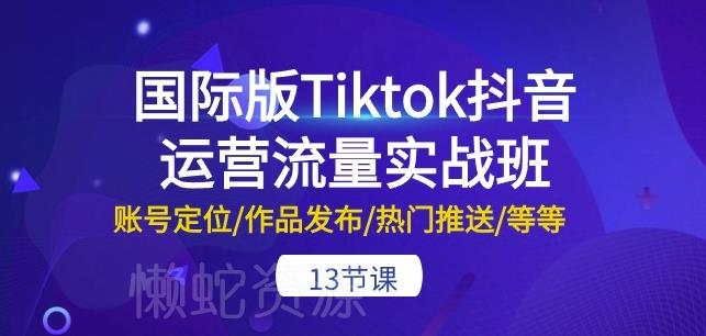国际版Tiktok抖音运营流量实战班:账号定位/作品发布/热门推送/等等-13节