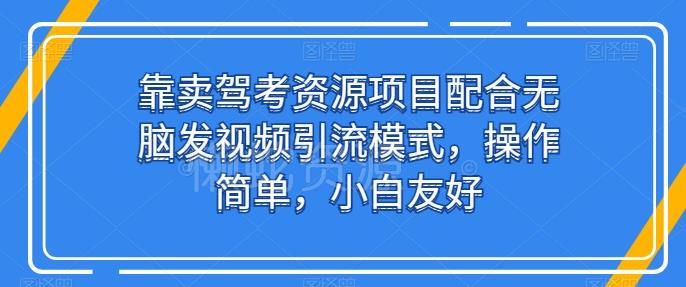 靠卖驾考资源项目配合无脑发视频引流模式,操作简单,小白友好【揭秘】