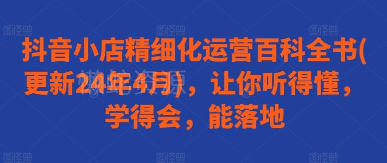 抖音小店精细化运营百科全书(更新24年4月),让你听得懂,学得会,能落地