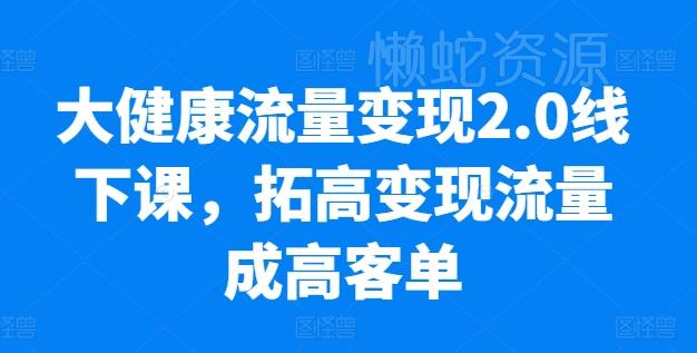 大健康流量变现2.0线下课,拓高变现流量成高客单,业绩10倍增长,低粉高变现,只讲落地实操