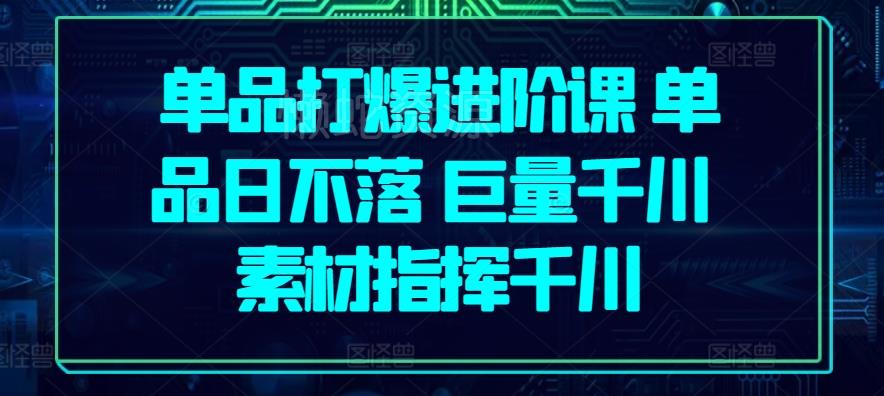 单品打爆进阶课 单品日不落 巨量千川 素材指挥千川