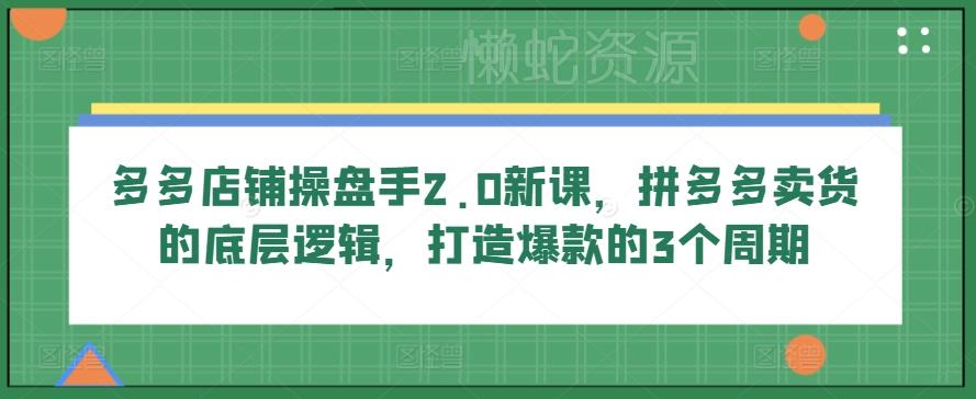 多多店铺操盘手2.0新课,拼多多卖货的底层逻辑,打造爆款的3个周期