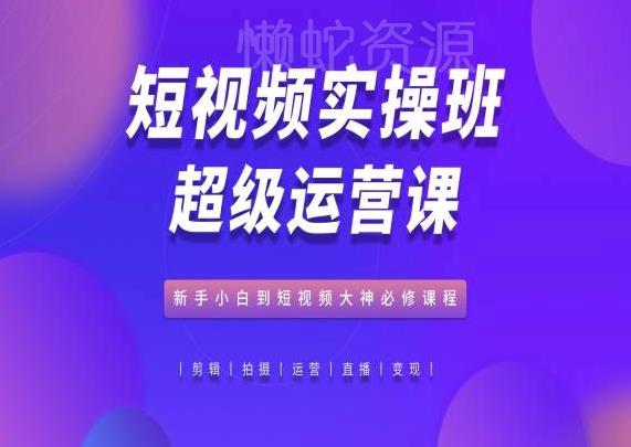 短视频实操班超级运营课,新手小白到短视频大神必修课程