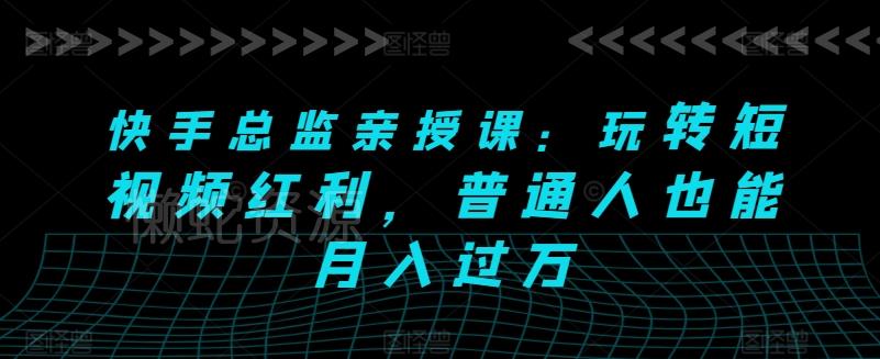 快手总监亲授课:玩转短视频红利,普通人也能月入过万