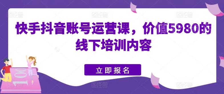 快手抖音账号运营课，价值5980的线下培训内容