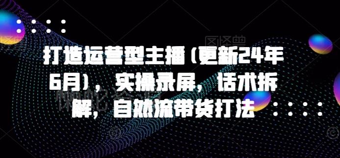 打造运营型主播(更新24年6月)，实操录屏，话术拆解，自然流带货打法