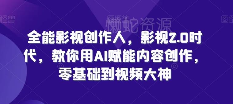 全能影视创作人,影视2.0时代,教你用AI赋能内容创作,零基础到视频大神