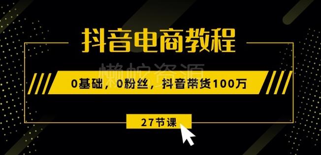 抖音电商教程:0基础,0粉丝,抖音带货100w(27节视频课)