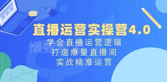 直播运营实操营4.0:学会直播运营逻辑,打造爆量直播间,实战精准运营