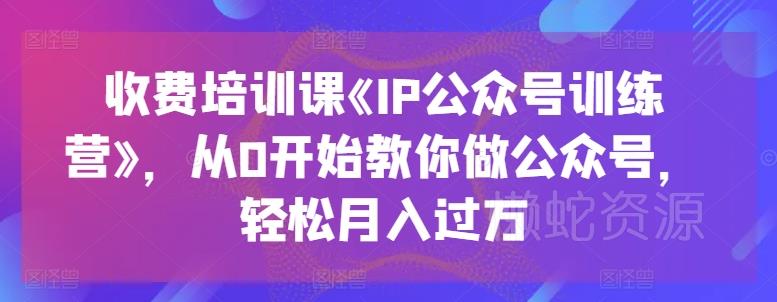 收费培训课《IP公众号训练营》,从0开始教你做公众号,轻松月入过万
