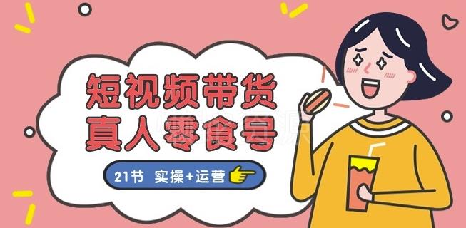 短视频带货&真人零食号:更全面的零食带货教程:21节 实操+运营