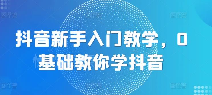抖音新手入门教学,0基础教你学抖音