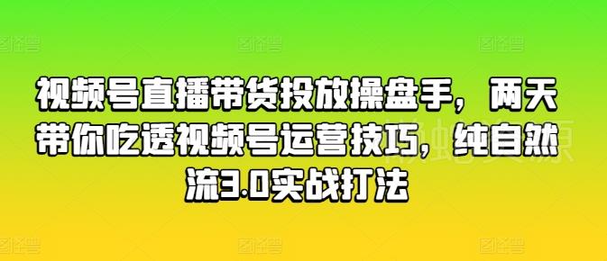 视频号直播带货投放操盘手,两天带你吃透视频号运营技巧,纯自然流3.0实战打法