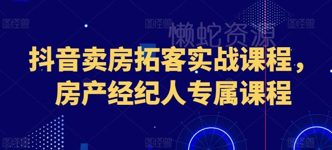 抖音卖房拓客实战课程,房产经纪人专属课程