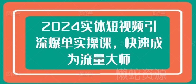 2024实体短视频引流爆单实操课,快速成为流量大师
