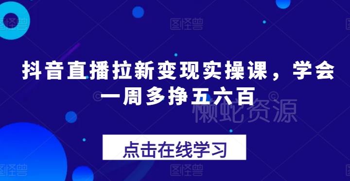 抖音直播拉新变现实操课,学会一周多挣五六百