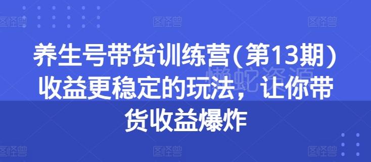 养生号带货训练营(第13期)收益更稳定的玩法,让你带货收益爆炸