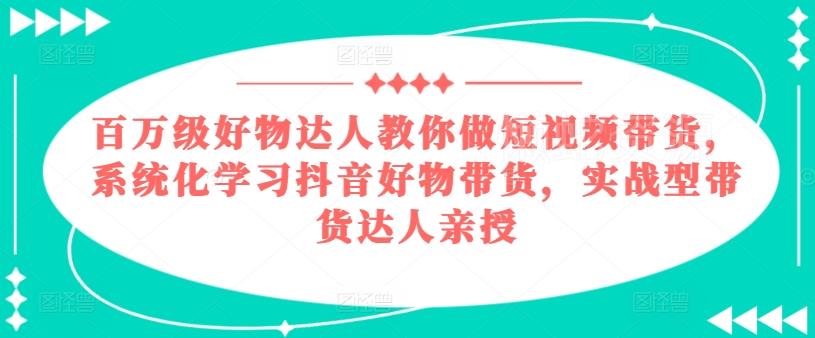 百万级好物达人教你做短视频带货，系统化学习抖音好物带货，实战型带货达人亲授