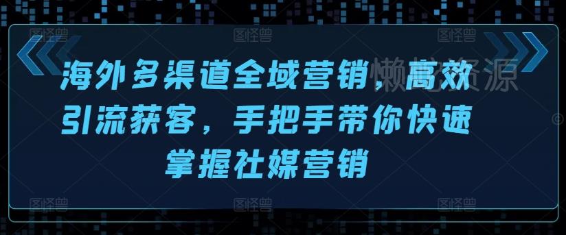 海外多渠道全域营销,高效引流获客,手把手带你快速掌握社媒营销