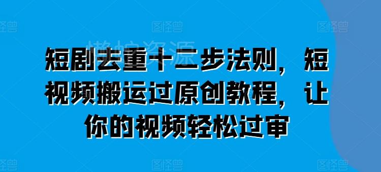 短剧去重十二步法则,短视频搬运过原创教程,让你的视频轻松过审