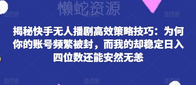 揭秘快手无人播剧高效策略技巧:为何你的账号频繁被封,而我的却稳定日入四位数还能安然无恙【揭秘】