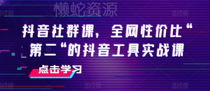 抖音社群课,全网性价比“第二“的抖音工具实战课