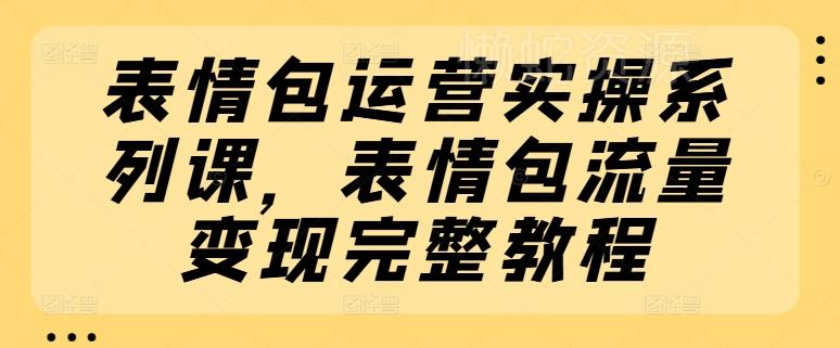 表情包运营实操系列课,表情包流量变现完整教程