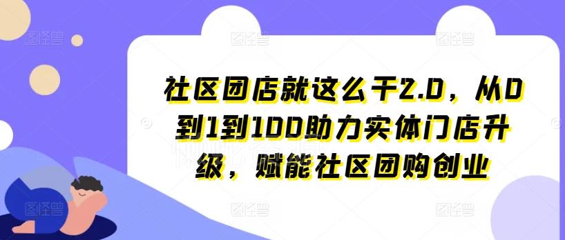 社区团店就这么干2.0,从0到1到100助力实体门店升级,赋能社区团购创业