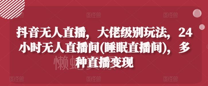 抖音无人直播，大佬级别玩法，24小时无人直播间(睡眠直播间)，多种直播变现【揭秘】