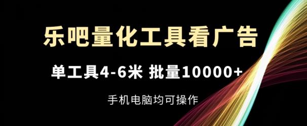 乐吧量化工具看广告,单工具4-6米,批量1w+,手机电脑均可操作【揭秘】